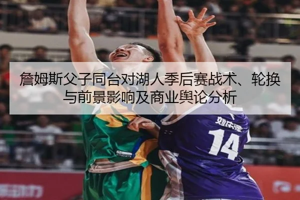 詹姆斯父子同台对湖人季后赛战术、轮换与前景影响及商业舆论分析