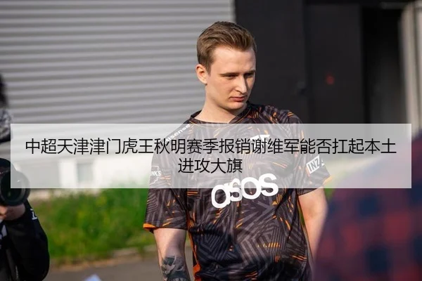 中超天津津门虎王秋明赛季报销谢维军能否扛起本土进攻大旗